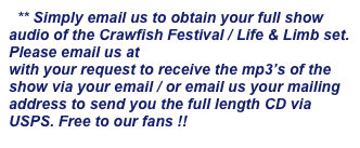   ** Simply email us to obtain your full show audio of the Crawfish Festival / Life & Limb set. Please email us at info@lifenlimbmusic.com with your request to receive the mp3’s of the show via your email / or email us your mailing address to send you the full length CD via USPS. Free to our fans !!